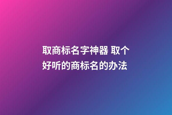 取商标名字神器 取个好听的商标名的办法-第1张-商标起名-玄机派